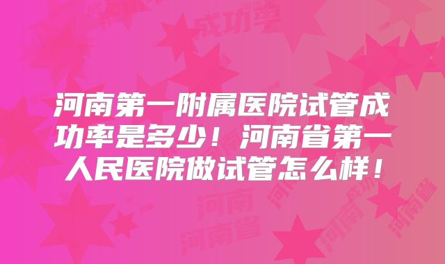 河南第一附属医院试管成功率是多少！河南省第一人民医院做试管怎么样！