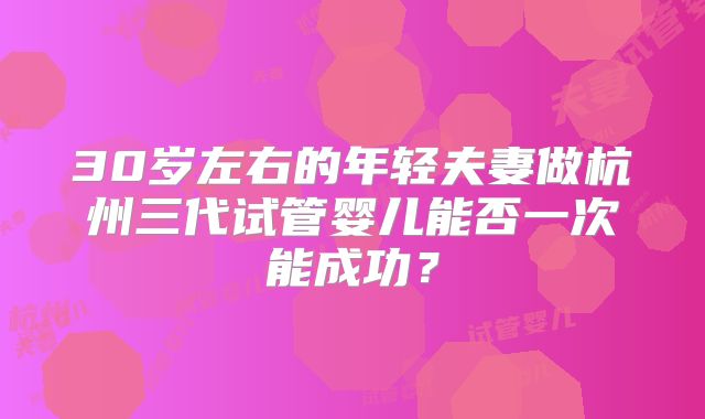 30岁左右的年轻夫妻做杭州三代试管婴儿能否一次能成功？