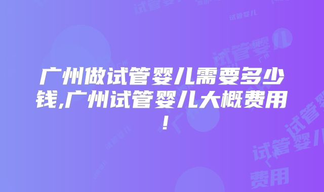 广州做试管婴儿需要多少钱,广州试管婴儿大概费用！