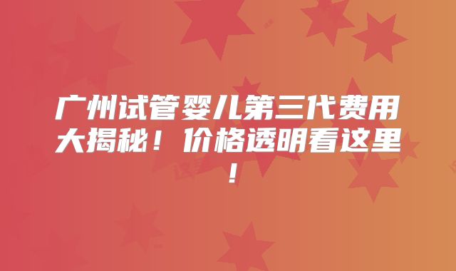 广州试管婴儿第三代费用大揭秘！价格透明看这里！