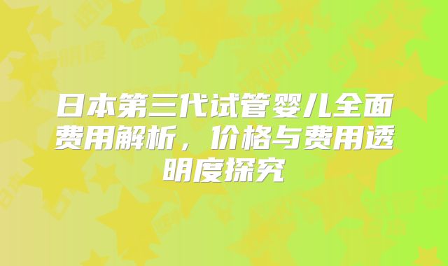 日本第三代试管婴儿全面费用解析，价格与费用透明度探究