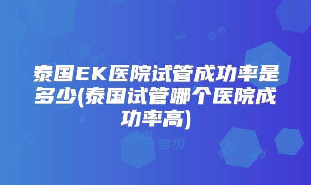 泰国EK医院试管成功率是多少(泰国试管哪个医院成功率高)
