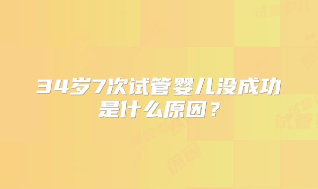 34岁7次试管婴儿没成功是什么原因？