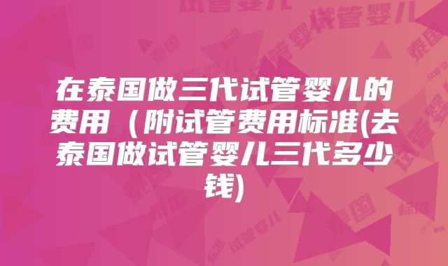在泰国做三代试管婴儿的费用（附试管费用标准(去泰国做试管婴儿三代多少钱)