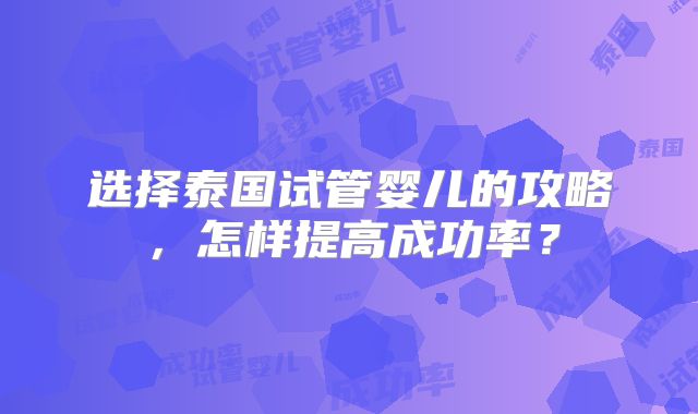选择泰国试管婴儿的攻略，怎样提高成功率？