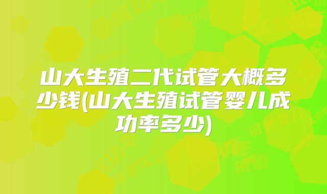 山大生殖二代试管大概多少钱(山大生殖试管婴儿成功率多少)