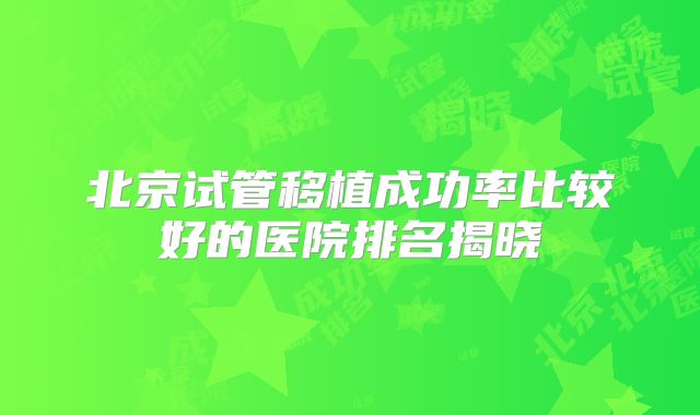 北京试管移植成功率比较好的医院排名揭晓