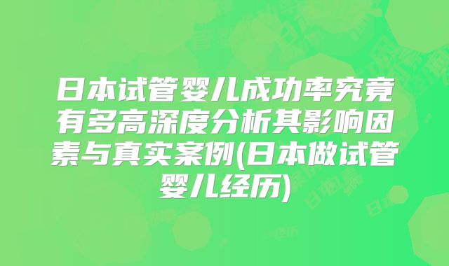 日本试管婴儿成功率究竟有多高深度分析其影响因素与真实案例(日本做试管婴儿经历)
