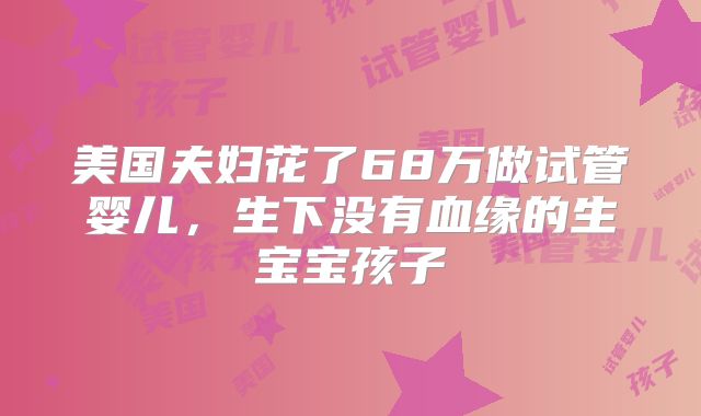 美国夫妇花了68万做试管婴儿,生下没有血缘的生宝宝孩子