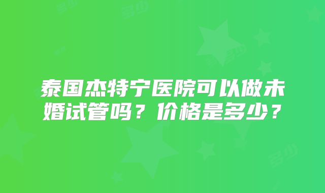 泰国杰特宁医院可以做未婚试管吗？价格是多少？