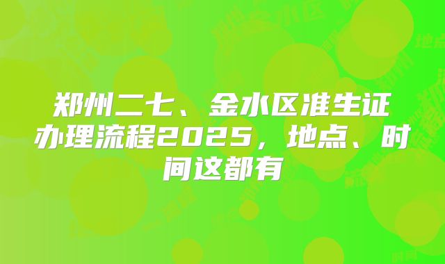郑州二七、金水区准生证办理流程2025，地点、时间这都有