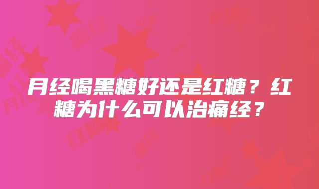 月经喝黑糖好还是红糖？红糖为什么可以治痛经？
