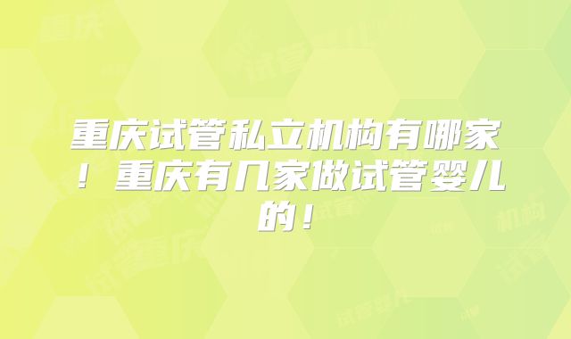 重庆试管私立机构有哪家！重庆有几家做试管婴儿的！