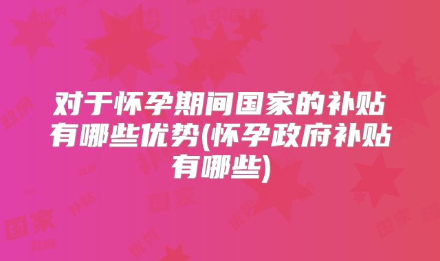 对于怀孕期间国家的补贴有哪些优势(怀孕政府补贴有哪些)