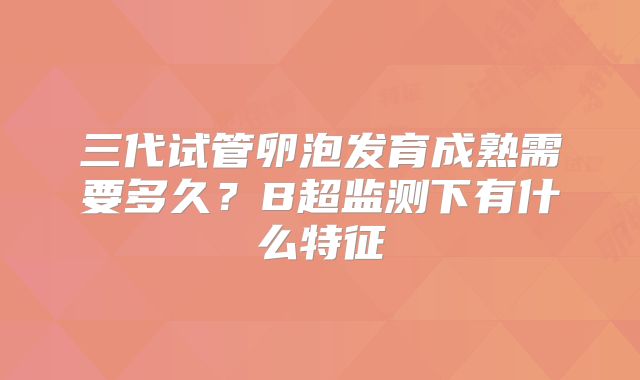 三代试管卵泡发育成熟需要多久？B超监测下有什么特征