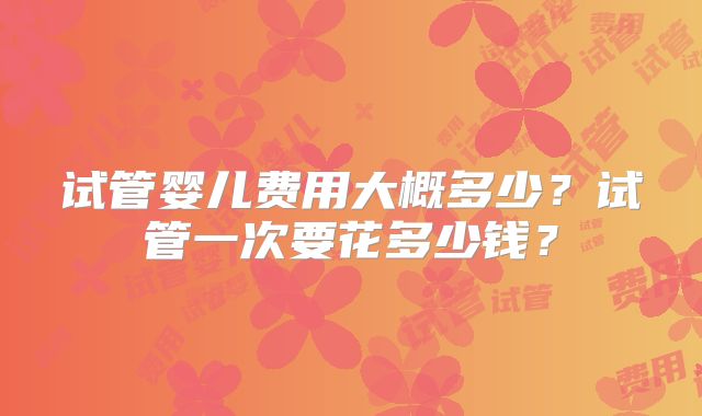试管婴儿费用大概多少？试管一次要花多少钱？