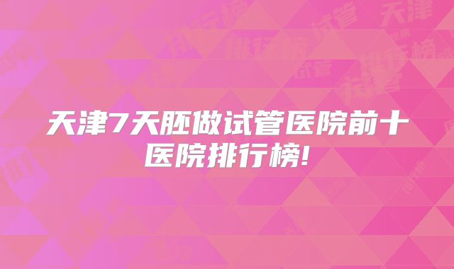 天津7天胚做试管医院前十医院排行榜!