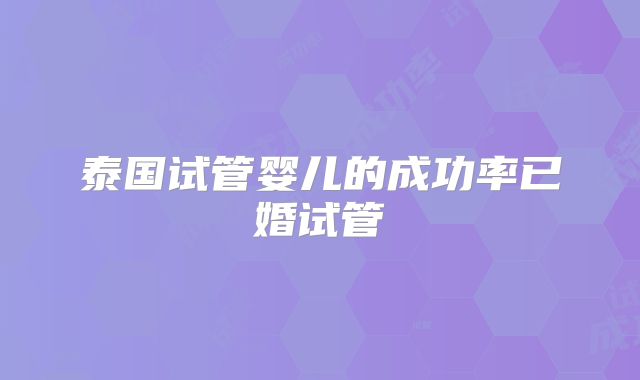 泰国试管婴儿的成功率已婚试管