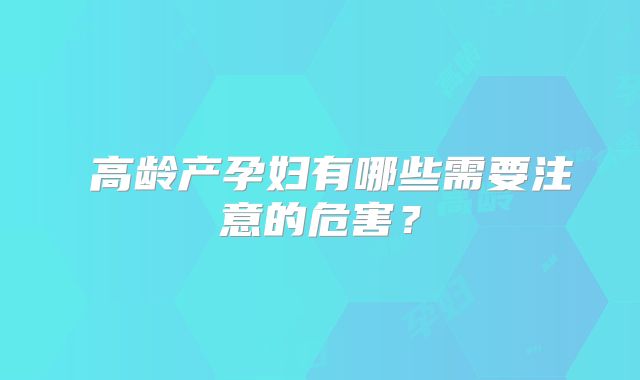 ​高龄产孕妇有哪些需要注意的危害？