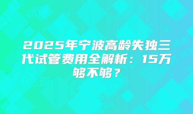 2025年宁波高龄失独三代试管费用全解析:15万够不够?