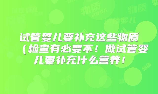 试管婴儿要补充这些物质(检查有必要不!做试管婴儿要补充什么营养!