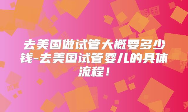 去美国做试管大概要多少钱-去美国试管婴儿的具体流程！