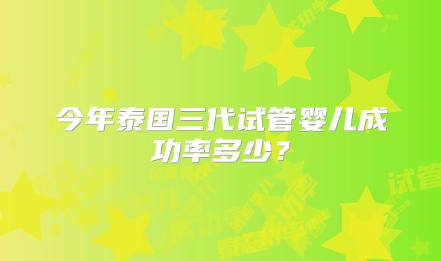 今年泰国三代试管婴儿成功率多少？
