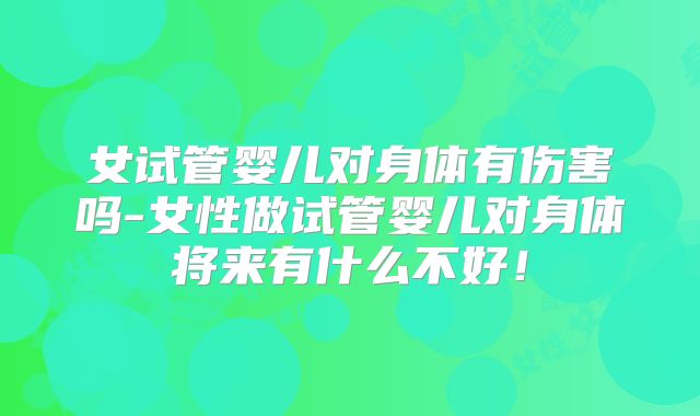 女试管婴儿对身体有伤害吗-女性做试管婴儿对身体将来有什么不好!