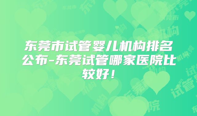 东莞市试管婴儿机构排名公布-东莞试管哪家医院比较好!