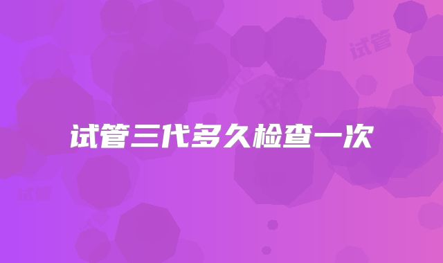 试管三代多久检查一次