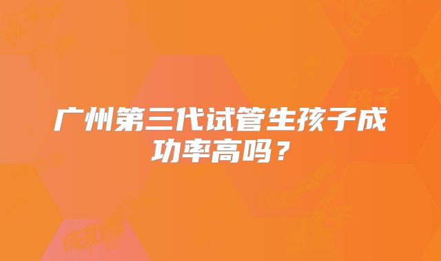 广州第三代试管生孩子成功率高吗?