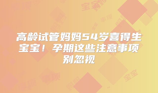 高龄试管妈妈54岁喜得生宝宝!孕期这些注意事项别忽视