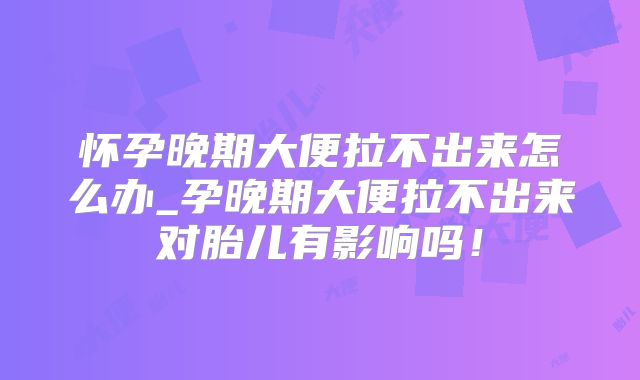 怀孕晚期大便拉不出来怎么办_孕晚期大便拉不出来对胎儿有影响吗！