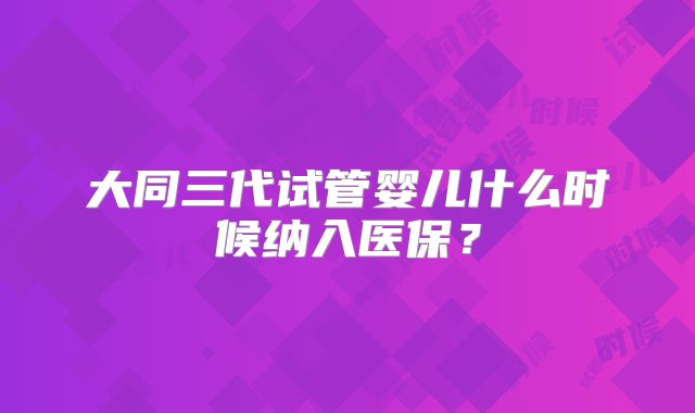 大同三代试管婴儿什么时候纳入医保？