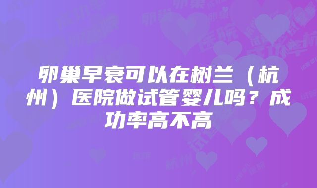 卵巢早衰可以在树兰(杭州)医院做试管婴儿吗?成功率高不高