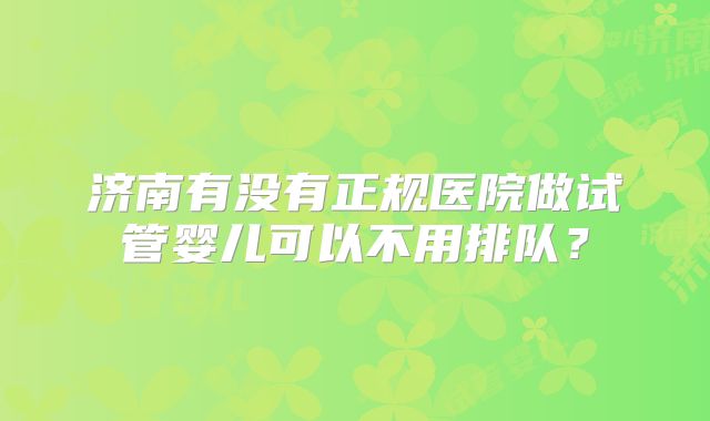 济南有没有正规医院做试管婴儿可以不用排队？