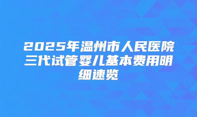 2025年温州市人民医院三代试管婴儿基本费用明细速览