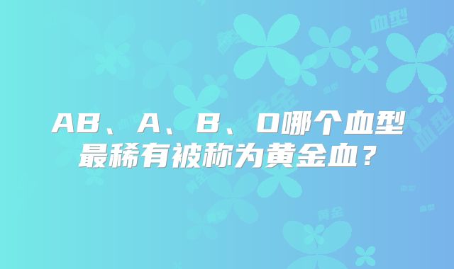 AB、A、B、O哪个血型最稀有被称为黄金血？