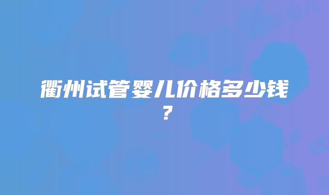 衢州试管婴儿价格多少钱？