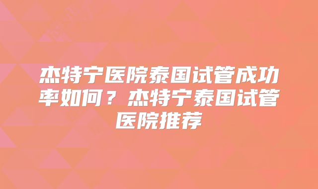 杰特宁医院泰国试管成功率如何？杰特宁泰国试管医院推荐