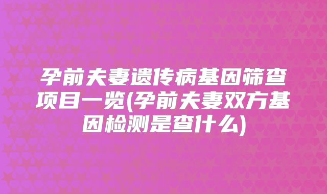 孕前夫妻遗传病基因筛查项目一览(孕前夫妻双方基因检测是查什么)