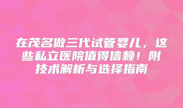 在茂名做三代试管婴儿，这些私立医院值得信赖！附技术解析与选择指南