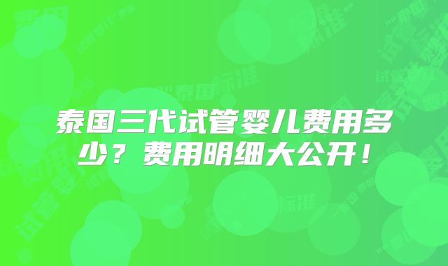 泰国三代试管婴儿费用多少？费用明细大公开！