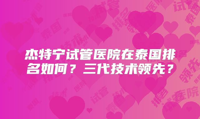 杰特宁试管医院在泰国排名如何？三代技术领先？