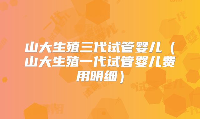 山大生殖三代试管婴儿（山大生殖一代试管婴儿费用明细）