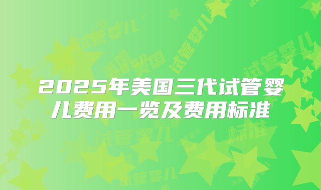 2025年美国三代试管婴儿费用一览及费用标准