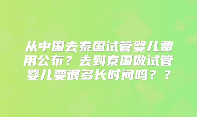 从中国去泰国试管婴儿费用公布？去到泰国做试管婴儿要很多长时间吗？？