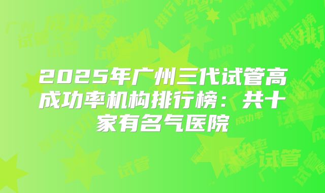2025年广州三代试管高成功率机构排行榜：共十家有名气医院