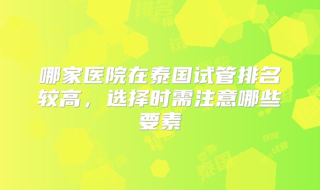 哪家医院在泰国试管排名较高，选择时需注意哪些要素