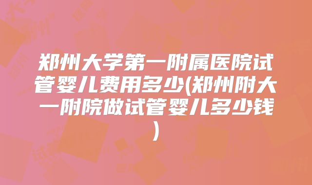 郑州大学第一附属医院试管婴儿费用多少(郑州附大一附院做试管婴儿多少钱)